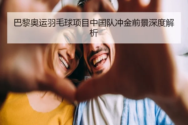 巴黎奥运羽毛球项目中国队冲金前景深度解析