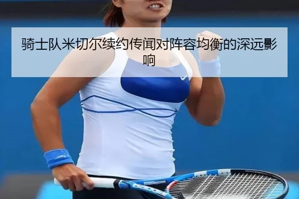 骑士队米切尔续约传闻对阵容均衡的深远影响